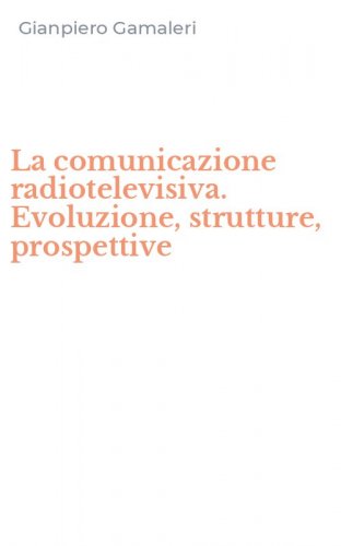 La comunicazione radiotelevisiva. Evoluzione, strutture, prospettive