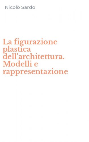 La figurazione plastica dell'architettura. Modelli e rappresentazione