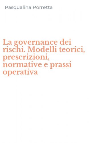 La governance dei rischi. Modelli teorici, prescrizioni, normative e prassi operativa