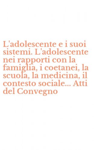 L'adolescente e i suoi sistemi. L'adolescente nei rapporti con la famiglia, i coetanei, la scuola, la medicina, il contesto sociale... Atti del Convegno