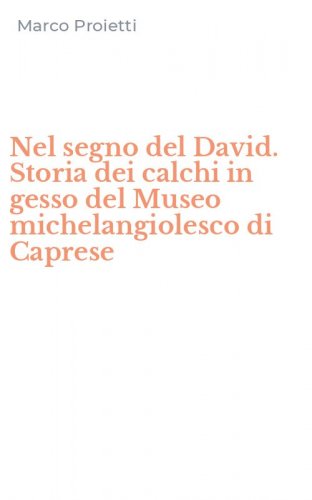 Nel segno del David. Storia dei calchi in gesso del Museo michelangiolesco di Caprese