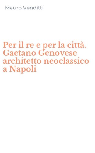 Per il re e per la citt&agrave;. Gaetano Genovese architetto neoclassico a Napoli