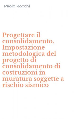 Progettare il consolidamento. Impostazione metodologica del progetto di consolidamento di costruzioni in muratura soggette a rischio sismico
