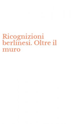 Ricognizioni berlinesi. Oltre il muro