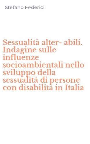 Sessualit&agrave; alter-abili. Indagine sulle influenze socioambientali nello sviluppo della sessualit&agrave; di persone con disabilit&agrave; in Italia