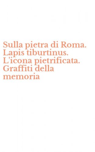 Sulla pietra di Roma. Lapis tiburtinus. L'icona pietrificata. Graffiti della memoria