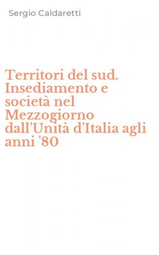Territori del sud. Insediamento e societ&agrave; nel Mezzogiorno dall'Unit&agrave; d'Italia agli anni '80