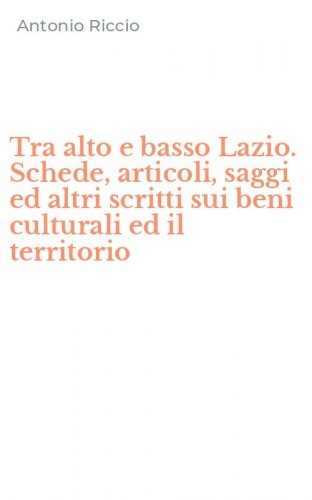 Tra alto e basso Lazio. Schede, articoli, saggi ed altri scritti sui beni culturali ed il territorio