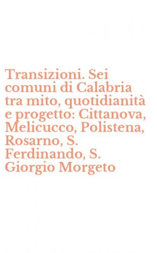 Transizioni. Sei comuni di Calabria tra mito, quotidianit&agrave; e progetto: Cittanova, Melicucco, Polistena, Rosarno, S. Ferdinando, S. Giorgio Morgeto
