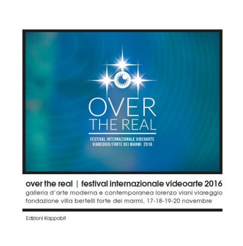 Over the Real. Festival internazionale Videoarte 2016. Galleria d'Arte Moderna e Contemporanea Lorenzo Viani Viareggio, Fondazione Villa Bertelli Forte dei Marmi, 17-18-19-20 novembre