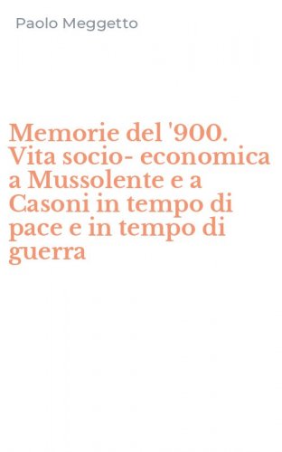 Memorie del '900. Vita socio-economica a Mussolente e a Casoni in tempo di pace e in tempo di guerra