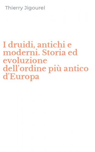 I druidi, antichi e moderni. Storia ed evoluzione dell'ordine pi&ugrave; antico d'Europa