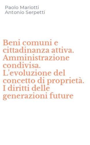 Beni comuni e cittadinanza attiva. Amministrazione condivisa. L'evoluzione del concetto di propriet&agrave;. I diritti delle generazioni future
