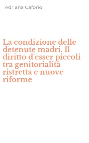La condizione delle detenute madri. Il diritto d'esser piccoli tra genitorialit&agrave; ristretta e nuove riforme