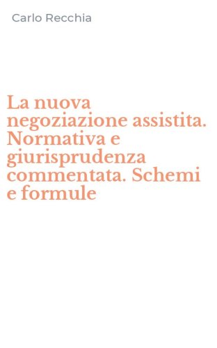 La nuova negoziazione assistita. Normativa e giurisprudenza commentata. Schemi e formule