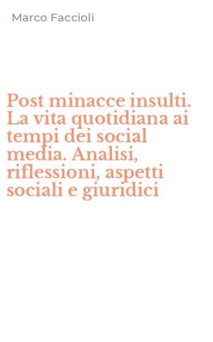 Post minacce insulti. La vita quotidiana ai tempi dei social media. Analisi, riflessioni, aspetti sociali e giuridici