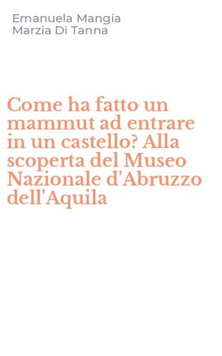 Come ha fatto un mammut ad entrare in un castello? Alla scoperta del Museo Nazionale d'Abruzzo dell'Aquila