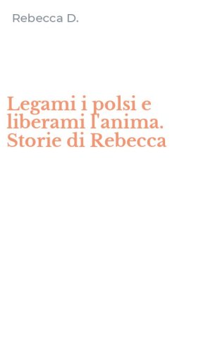 Legami i polsi e liberami l'anima. Storie di Rebecca