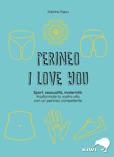 Perineo I love you. Sport, sessualit&agrave;, maternit&agrave;: trasformate la vostra vita con un perineo competente