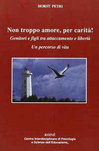 Non troppo amore, per carit&agrave;! Genitori e figli tra attaccamento e libert&agrave;. Un percorso di vita