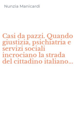 Casi da pazzi. Quando giustizia, psichiatria e servizi sociali incrociano la strada del cittadino italiano...