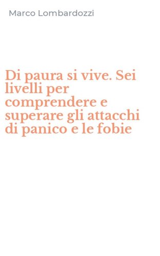 Di paura si vive. Sei livelli per comprendere e superare gli attacchi di panico e le fobie