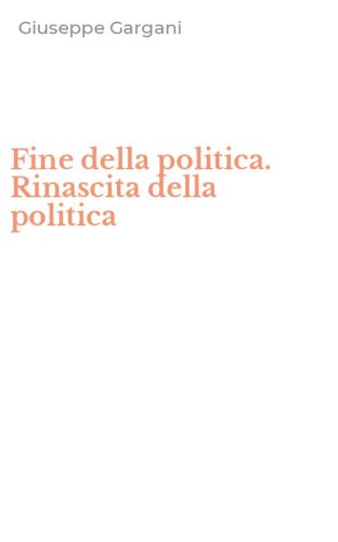 Fine della politica. Rinascita della politica