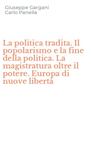 La politica tradita. Il popolarismo e la fine della politica. La magistratura oltre il potere. Europa di nuove libert&agrave;
