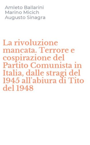 La rivoluzione mancata. Terrore e cospirazione del Partito Comunista in Italia, dalle stragi del 1945 all'abiura di Tito del 1948