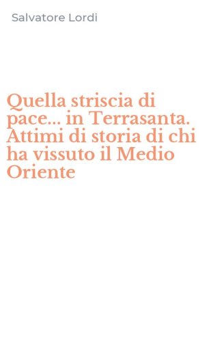 Quella striscia di pace... in Terrasanta. Attimi di storia di chi ha vissuto il Medio Oriente