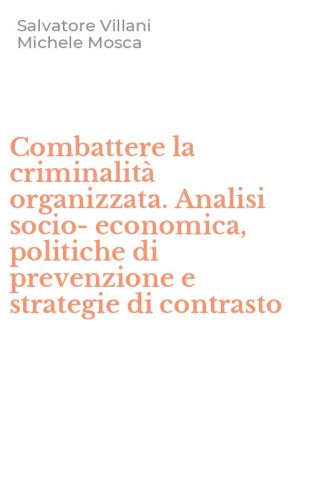 Combattere la criminalit&agrave; organizzata. Analisi socio-economica, politiche di prevenzione e strategie di contrasto