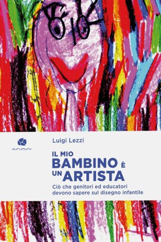 Il mio bambino &egrave; un artista. Ci&ograve; che genitori ed educatori devono sapere sul disegno infantile