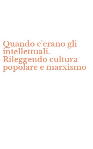 Quando c'erano gli intellettuali. Rileggendo cultura popolare e marxismo
