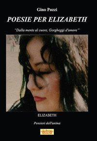 Poesie per Elizabeth. &laquo;Dalla mente al cuore, gorgheggi d'amore&raquo;