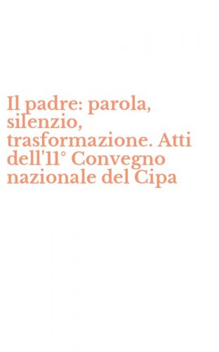Il padre: parola, silenzio, trasformazione. Atti dell'11&deg; Convegno nazionale del Cipa