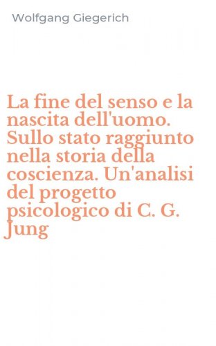 La fine del senso e la nascita dell'uomo. Sullo stato raggiunto nella storia della coscienza. Un'analisi del progetto psicologico di C. G. Jung
