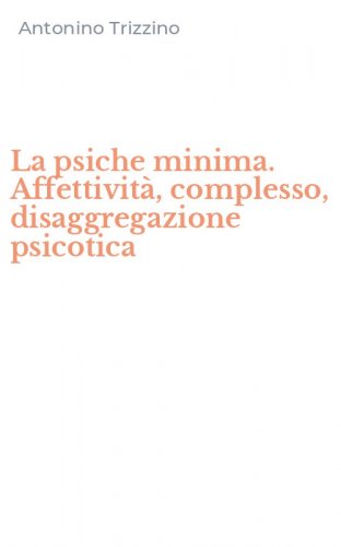 La psiche minima. Affettivit&agrave;, complesso, disaggregazione psicotica