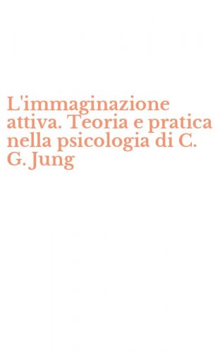L'immaginazione attiva. Teoria e pratica nella psicologia di C. G. Jung