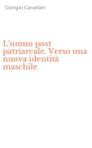 L'uomo post patriarcale. Verso una nuova identit&agrave; maschile