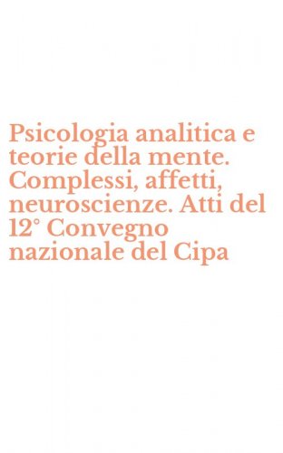 Psicologia analitica e teorie della mente. Complessi, affetti, neuroscienze. Atti del 12&deg; Convegno nazionale del Cipa