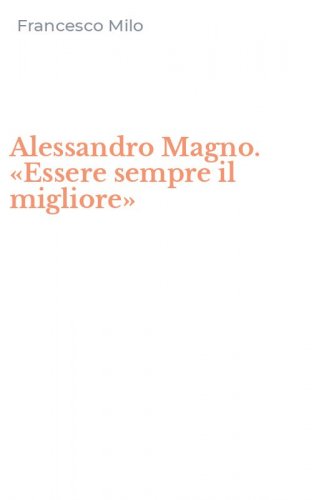 Alessandro Magno. &laquo;Essere sempre il migliore&raquo;