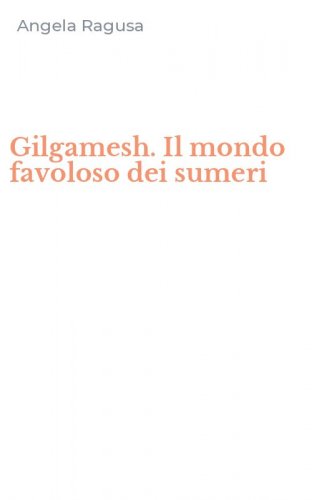 Gilgamesh. Il mondo favoloso dei sumeri