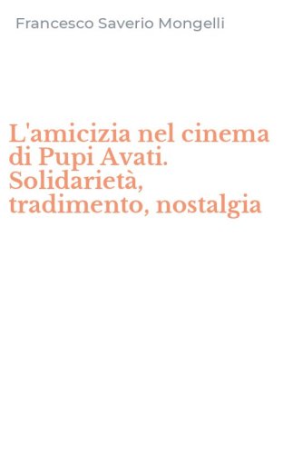 L'amicizia nel cinema di Pupi Avati. Solidariet&agrave;, tradimento, nostalgia
