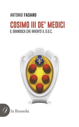 Cosimo III de' Medici. Il Granduca che invent&ograve; il D.O.C.