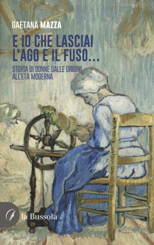E io che lasciai l'ago e il fuso... Storia di donne dalle origini all'Et&agrave; Moderna