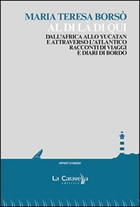 Al di l&agrave; di qui. Dall'Africa allo Yucatan e attraverso l'Atlantico. Racconti di viaggio e diari di bordo