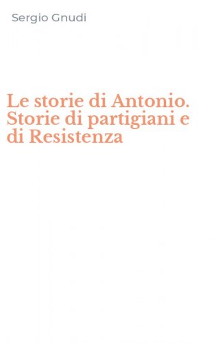 Le storie di Antonio. Storie di partigiani e di Resistenza