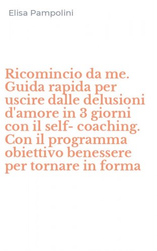 Ricomincio da me. Guida rapida per uscire dalle delusioni d'amore in 3 giorni con il self-coaching. Con il programma obiettivo benessere per tornare in forma