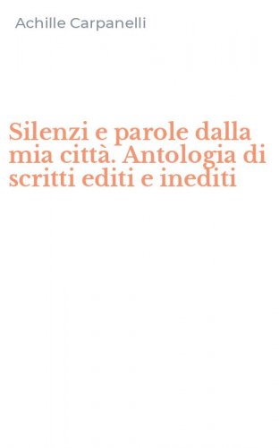 Silenzi e parole dalla mia citt&agrave;. Antologia di scritti editi e inediti
