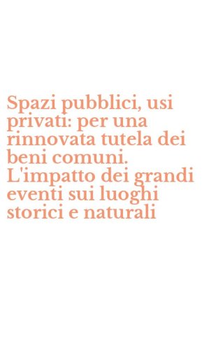 Spazi pubblici, usi privati: per una rinnovata tutela dei beni comuni. L'impatto dei grandi eventi sui luoghi storici e naturali